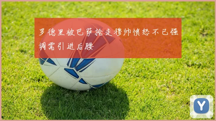 罗德里被巴萨抢走穆帅愤怒不已强调需引进后腰