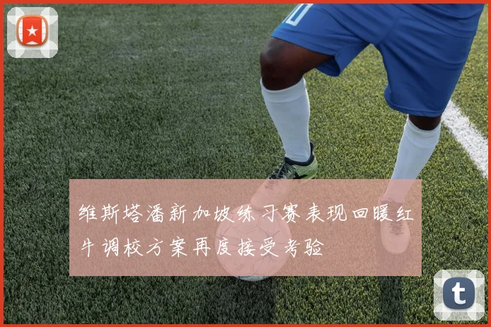 维斯塔潘新加坡练习赛表现回暖红牛调校方案再度接受考验