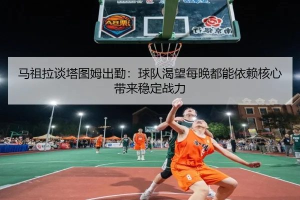 马祖拉谈塔图姆出勤:球队渴望每晚都能依赖核心带来稳定战力